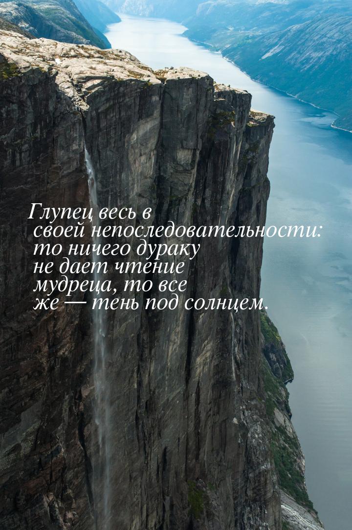 Глупец весь в своей непоследовательности: то ничего дураку не дает чтение мудреца, то все 