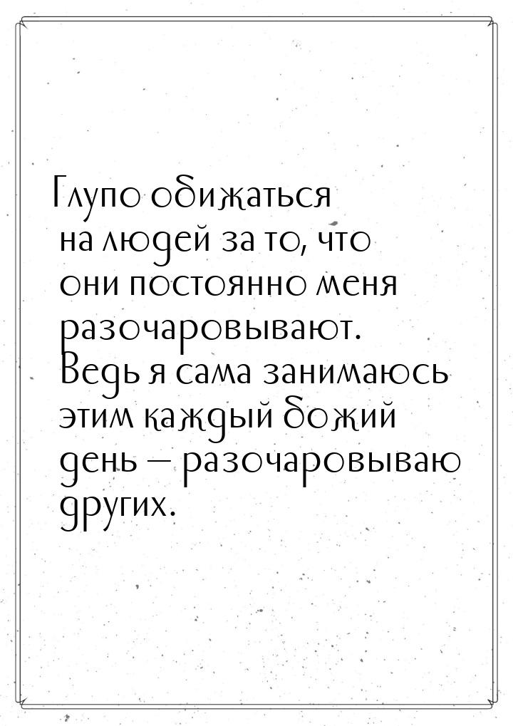 Глупо обижаться на людей за то, что они постоянно меня разочаровывают. Ведь я сама занимаю