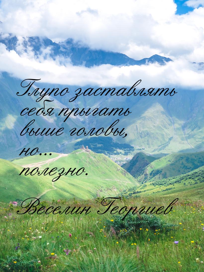 Глупо заставлять себя прыгать выше головы, но... полезно.