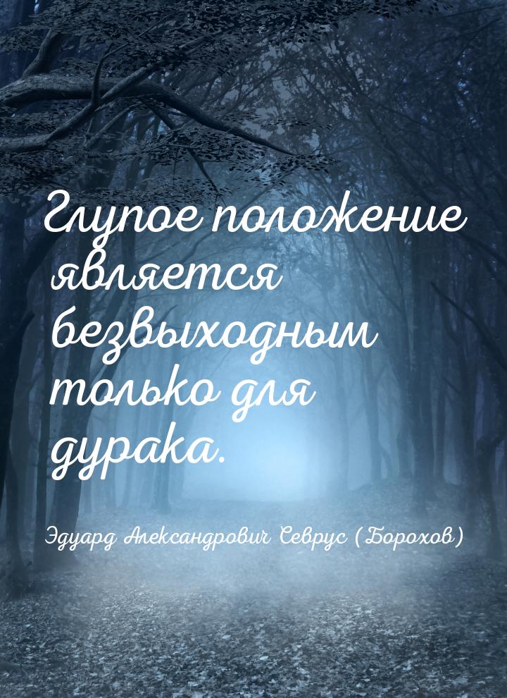 Глупое положение является безвыходным только для дурака.