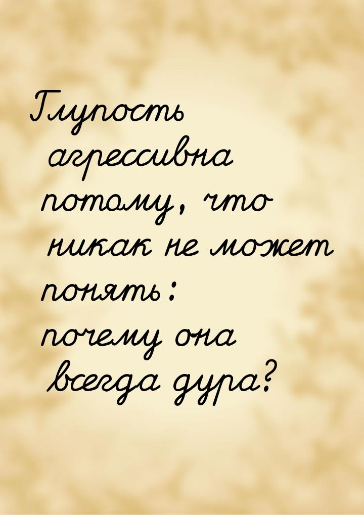 Глупость агрессивна потому, что никак не может понять: почему она всегда дура?