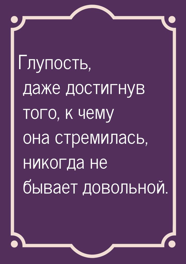 Глупость, даже достигнув того, к чему она стремилась, никогда не бывает довольной.