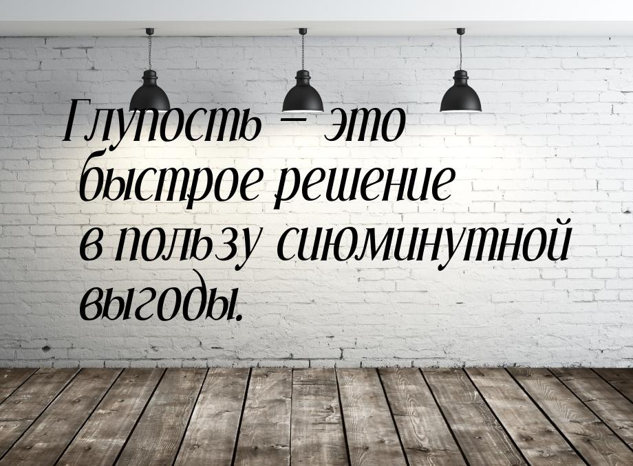 Глупость  это быстрое решение в пользу сиюминутной выгоды.