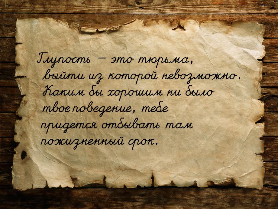 Глупость  это тюрьма, выйти из которой невозможно. Каким  бы хорошим ни было твое п