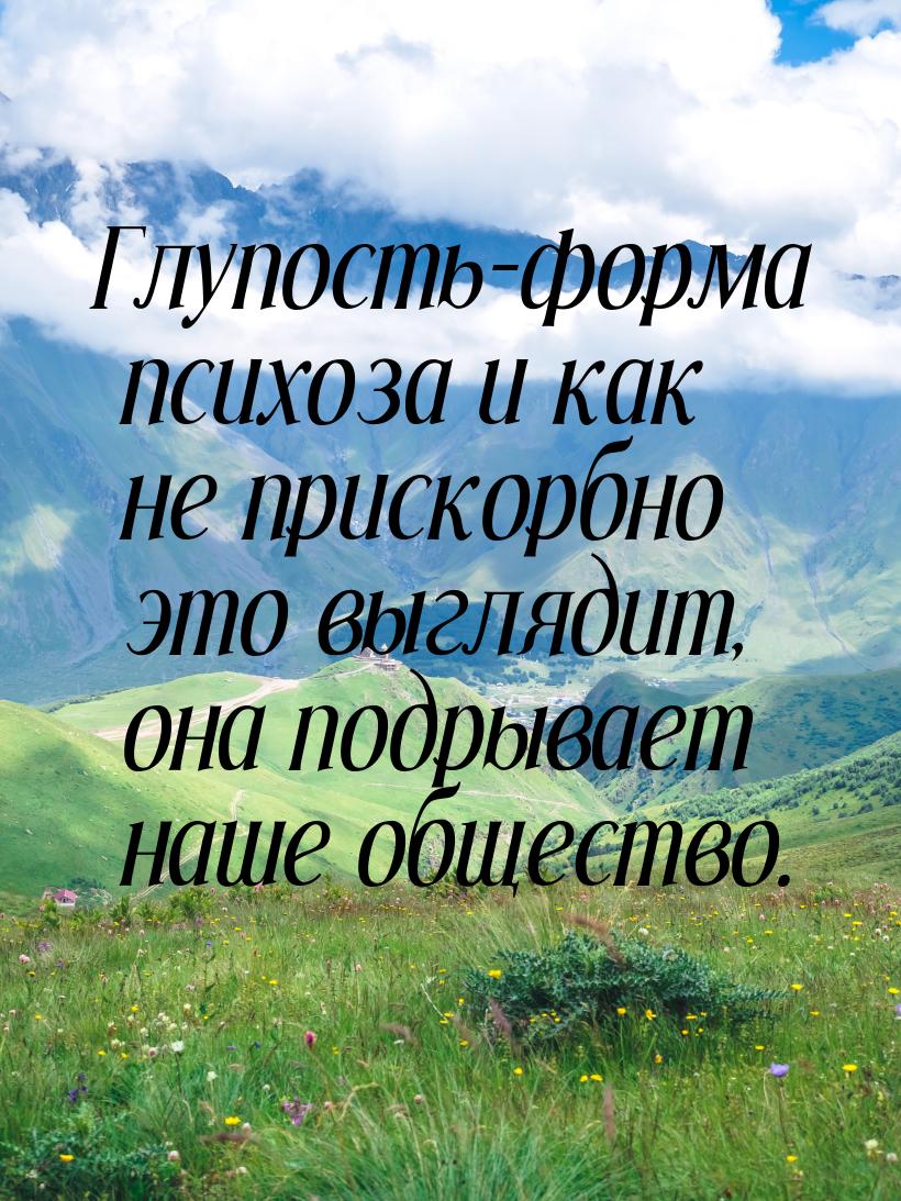 Глупость-форма психоза и как не прискорбно это выглядит, она подрывает наше общество.