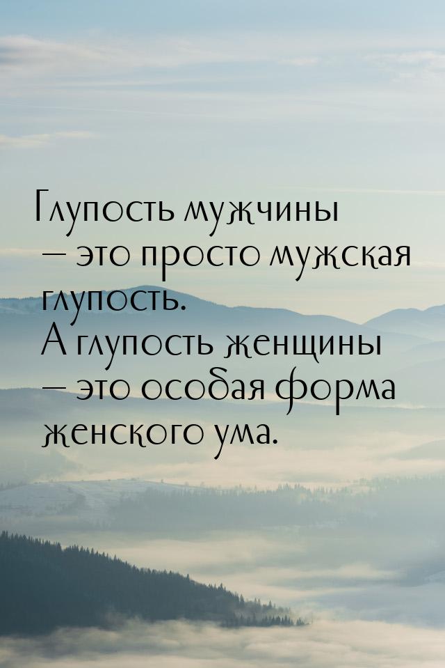 Глупость мужчины   это просто мужская глупость. А глупость женщины  это особ