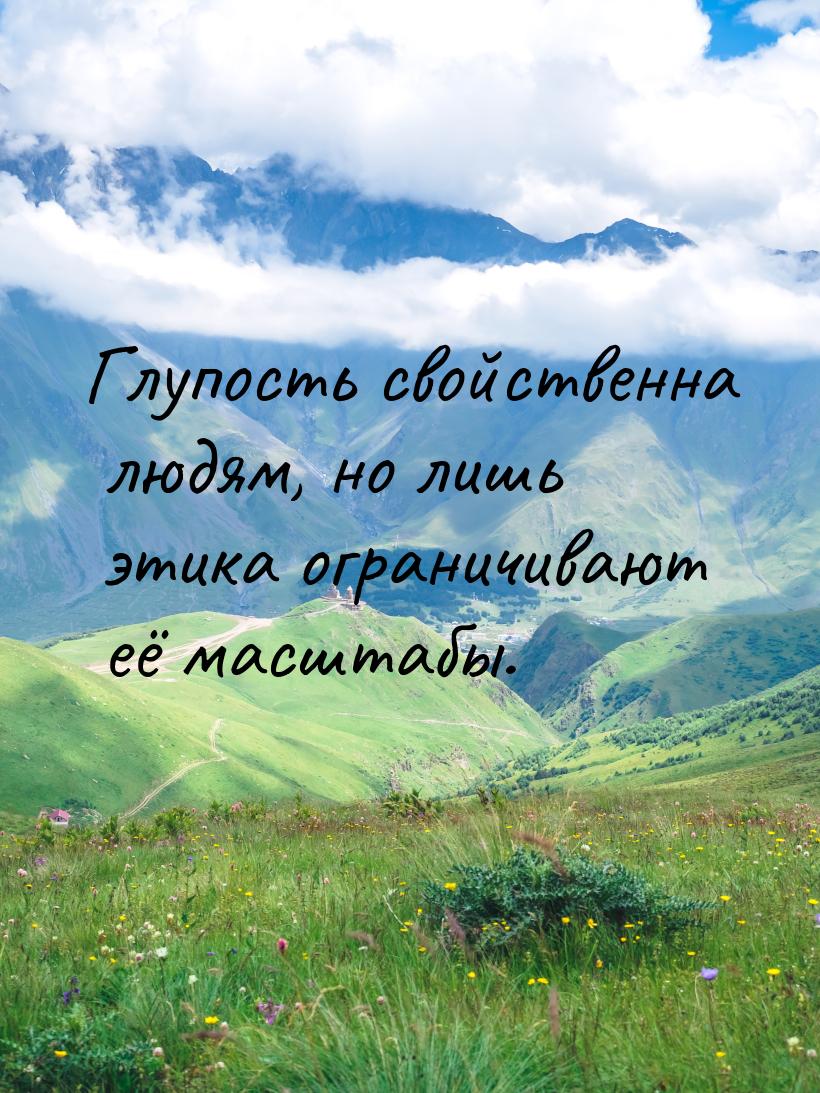 Глупость свойственна людям, но лишь этика ограничивают её масштабы.