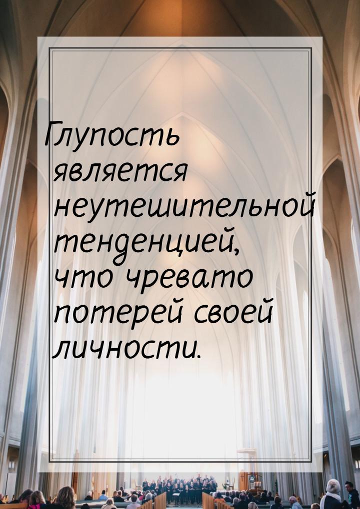 Глупость является неутешительной тенденцией, что чревато потерей своей личности.