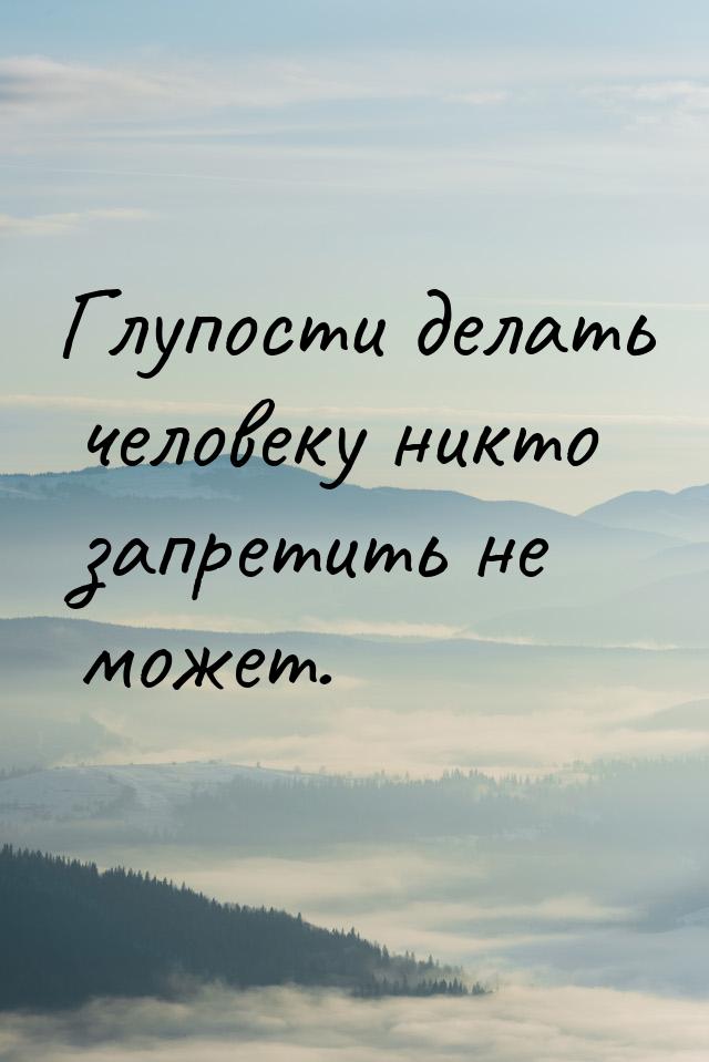 Глупости делать человеку никто запретить не может.