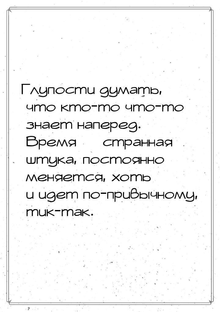 Глупости думать, что кто-то что-то знает наперед. Время  странная штука, постоянно 