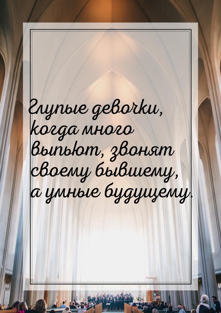 Глупые девочки, когда много выпьют, звонят своему бывшему, а умные будущему.