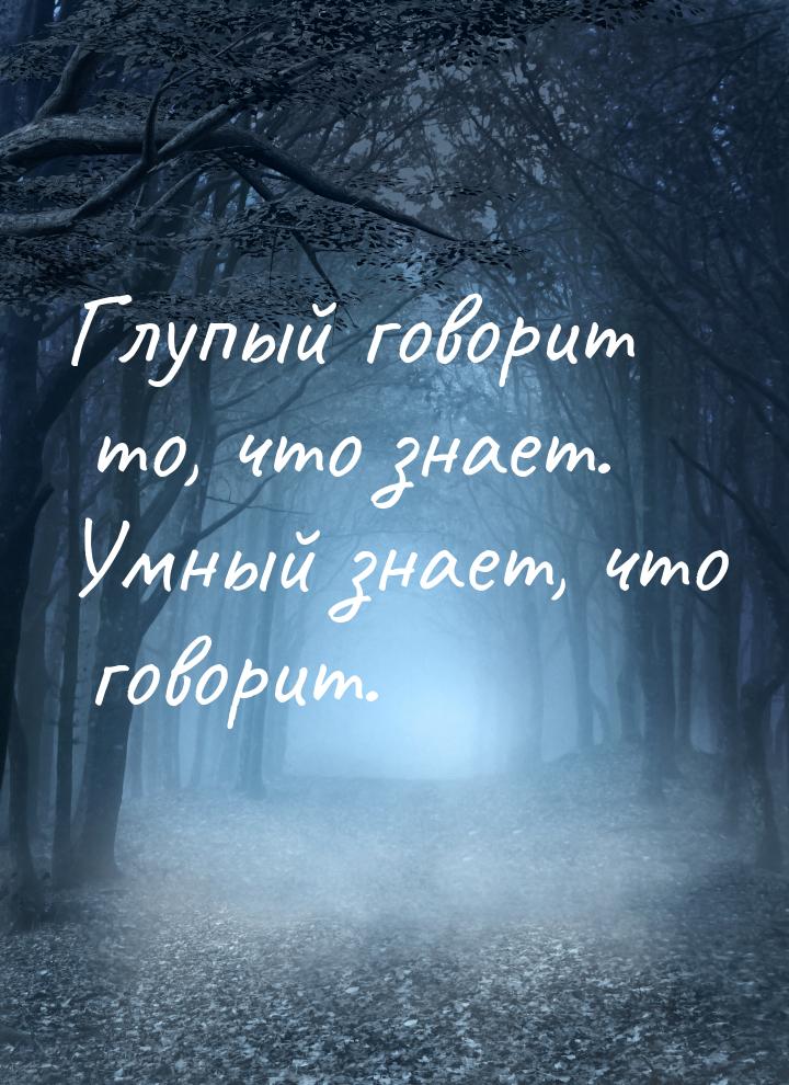 Глупый говорит то, что знает. Умный знает, что говорит.