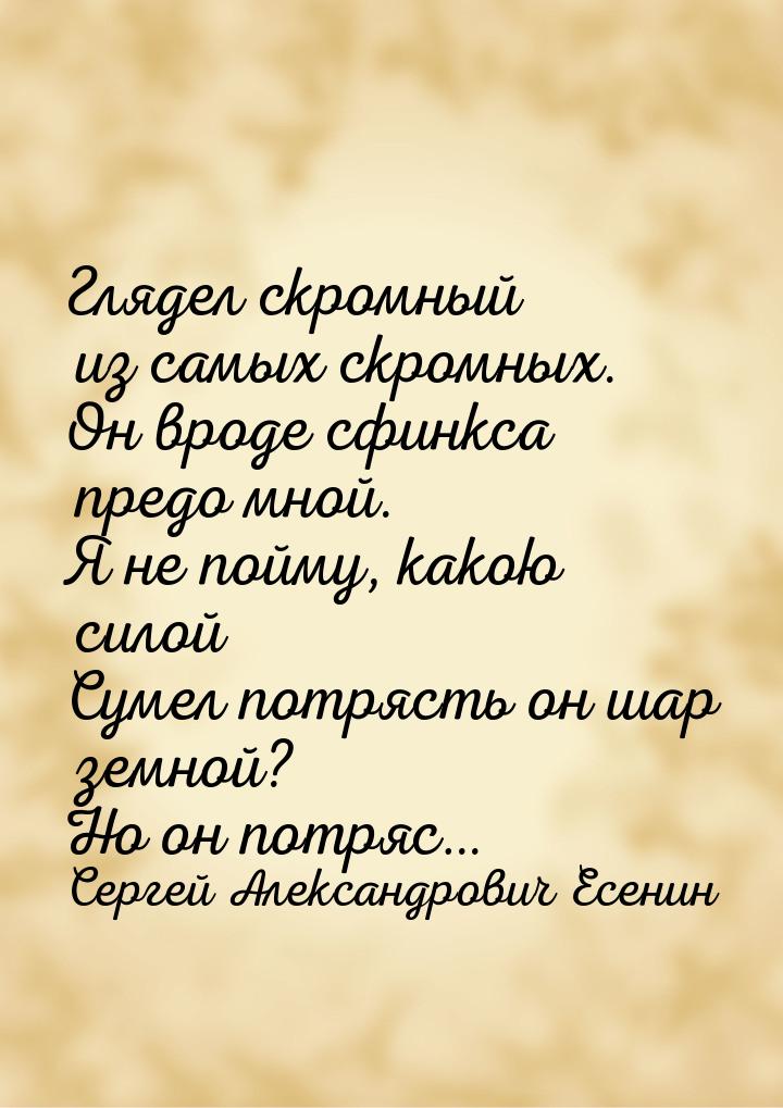 Глядел скромный из самых скромных. Он вроде сфинкса предо мной. Я не пойму, какою силой Су