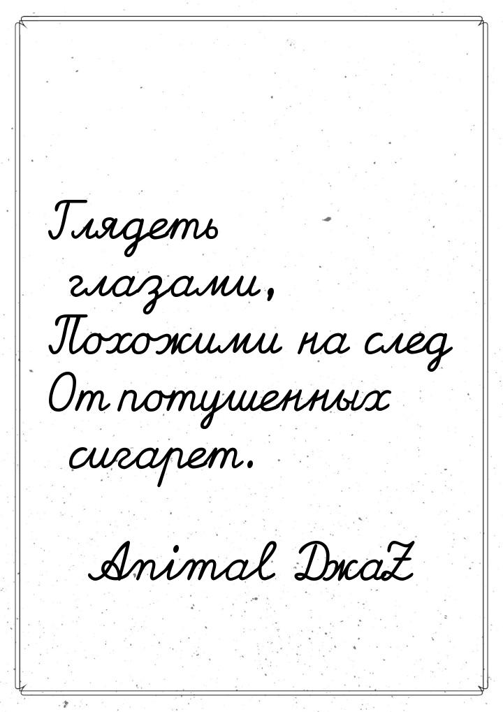 Глядеть глазами, Похожими на след От потушенных сигарет.
