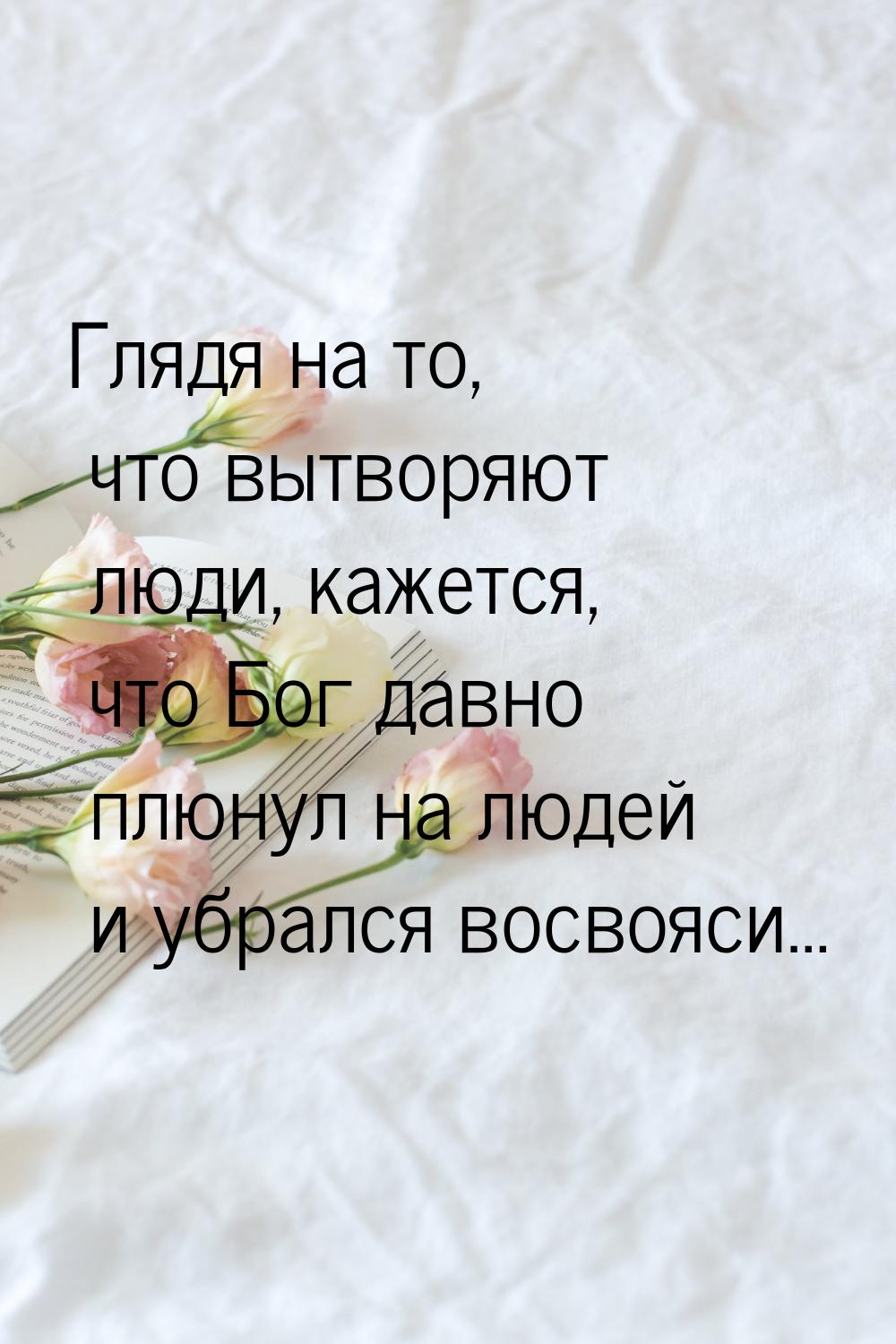 Глядя на то, что вытворяют люди, кажется, что Бог давно плюнул на людей и убрался восвояси