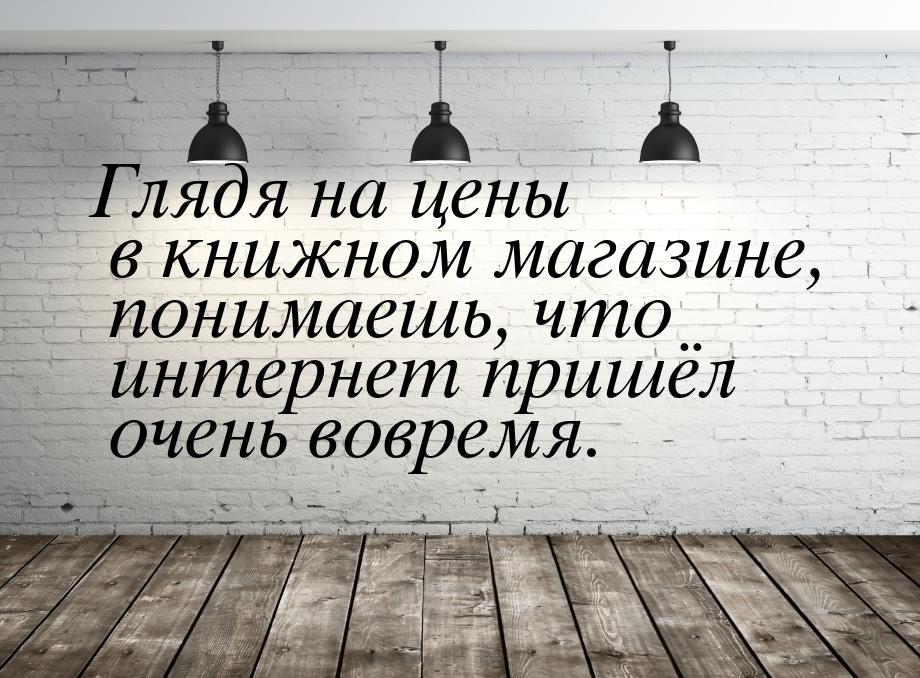 Глядя на цены в книжном магазине, понимаешь, что интернет пришёл очень вовремя.