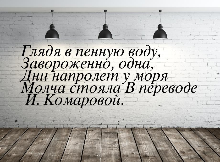 Глядя в пенную воду, Завороженно, одна, Дни напролет у моря Молча стояла В переводе И. Ком