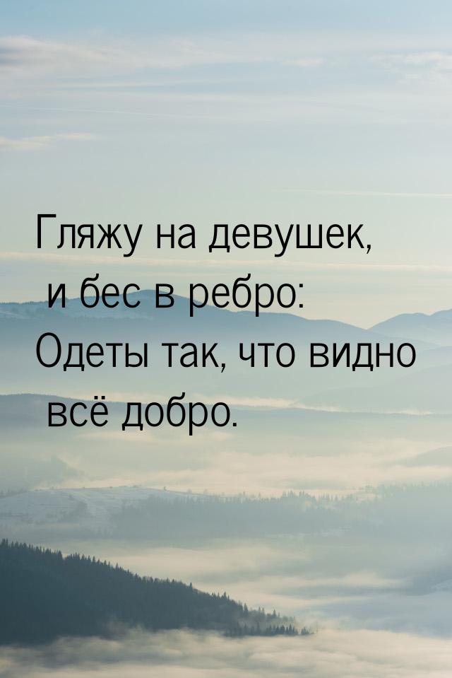 Гляжу на девушек, и бес в ребро: Одеты так, что видно всё добро.