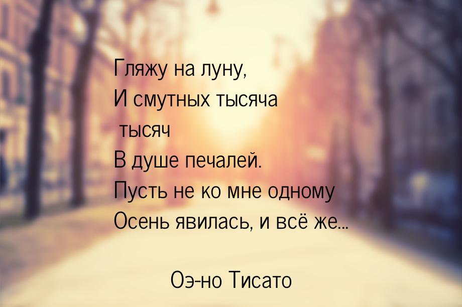 Гляжу на луну, И смутных тысяча тысяч В душе печалей. Пусть не ко мне одному Осень явилась