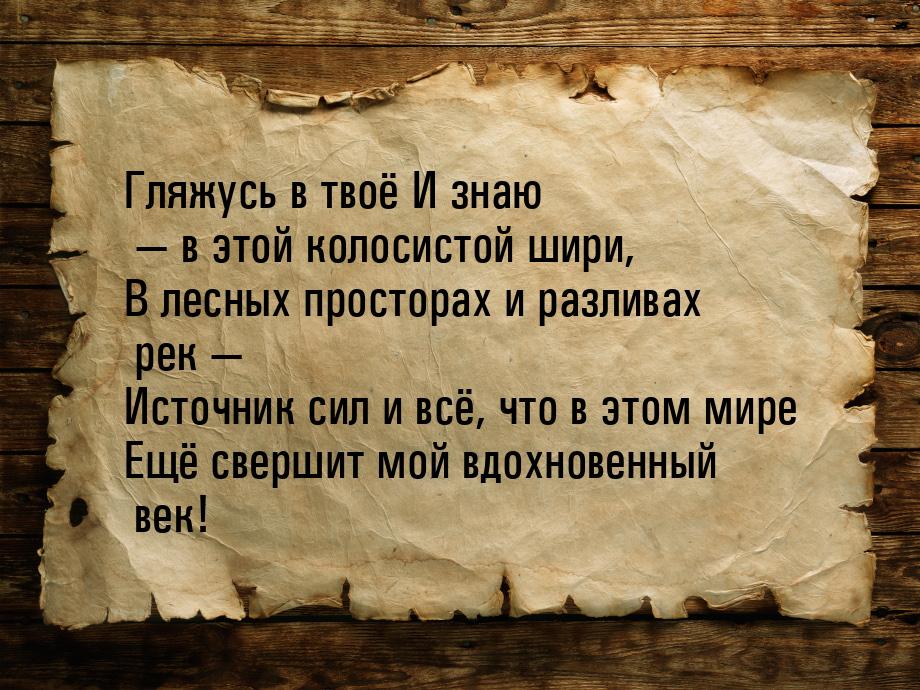 Гляжусь в твоё И знаю — в этой колосистой шири, В лесных просторах и разливах рек — Источн