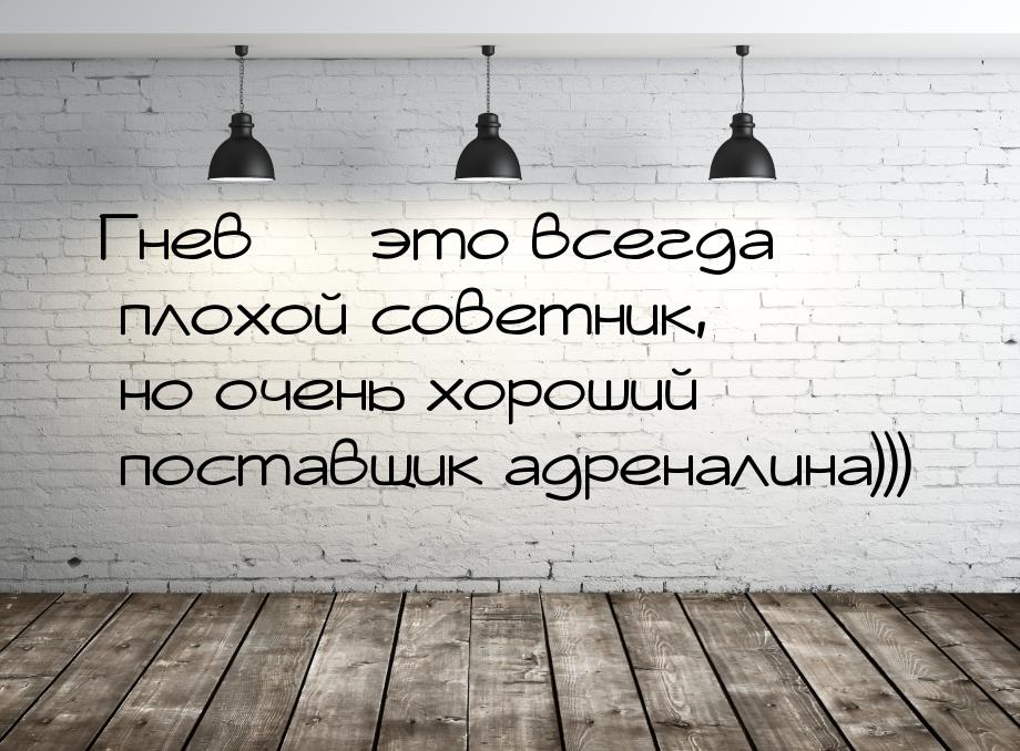 Гнев  это всегда плохой советник, но очень хороший поставщик адреналина)))