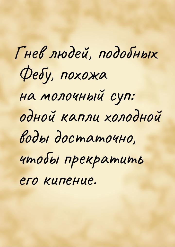 Гнев людей, подобных Фебу, похожа на молочный суп: одной капли холодной воды достаточно, ч