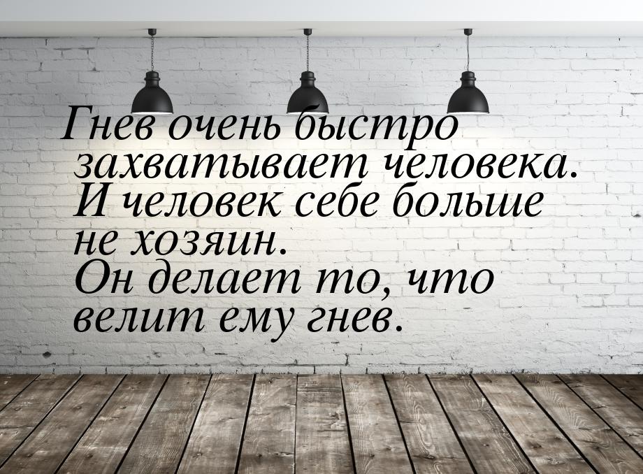 Гнев очень быстро захватывает человека. И человек себе больше не хозяин. Он делает то, что