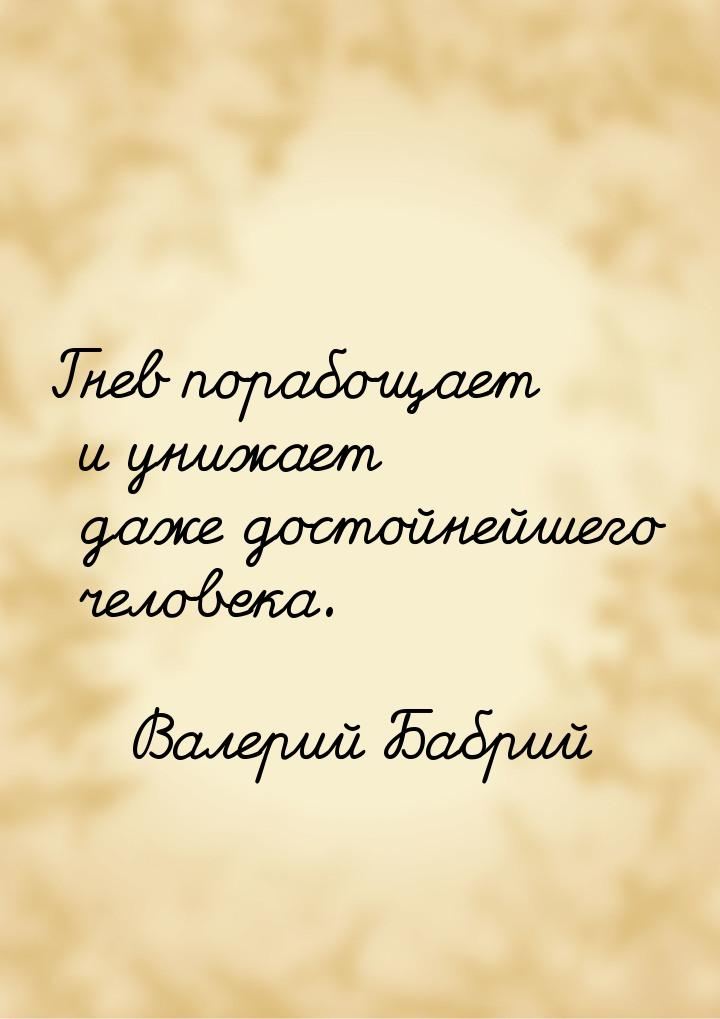 Гнев порабощает и унижает даже достойнейшего человека.