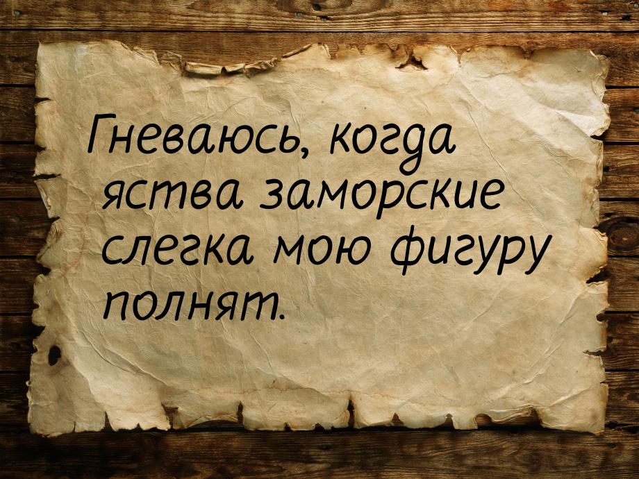 Гневаюсь, когда яства заморские слегка мою фигуру полнят.