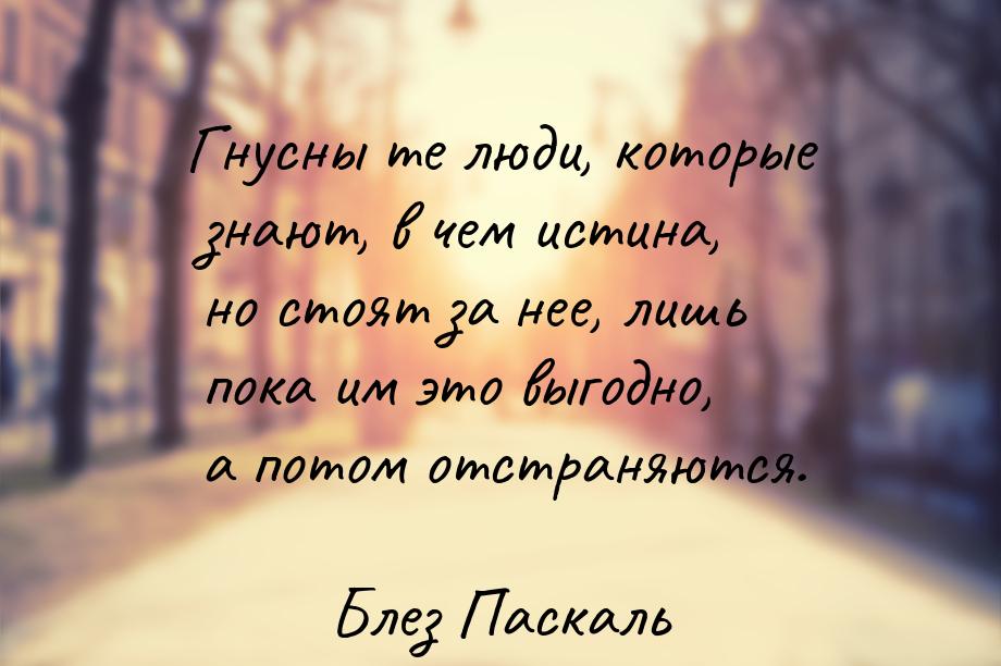 Гнусны те люди, которые знают, в чем истина, но стоят за нее, лишь пока им это выгодно, а 