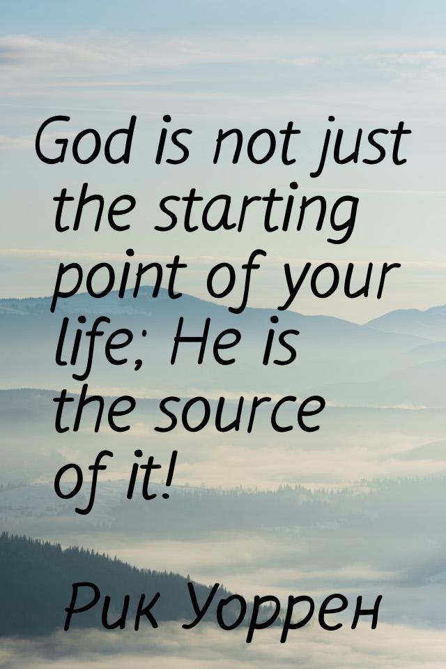 God is not just the starting point of your life; He is the source of it!