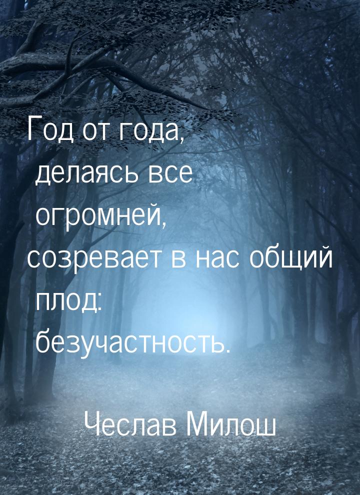 Год от года, делаясь все огромней, созревает в нас общий плод: безучастность.