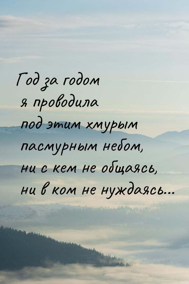 Год за годом я проводила под этим хмурым пасмурным небом, ни с кем не общаясь, ни в ком не