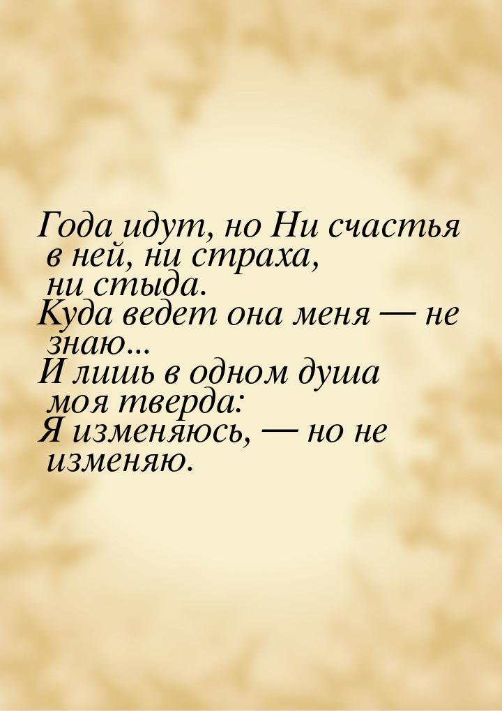 Года идут, но Ни счастья в ней, ни страха, ни стыда. Куда ведет она меня — не знаю... И ли