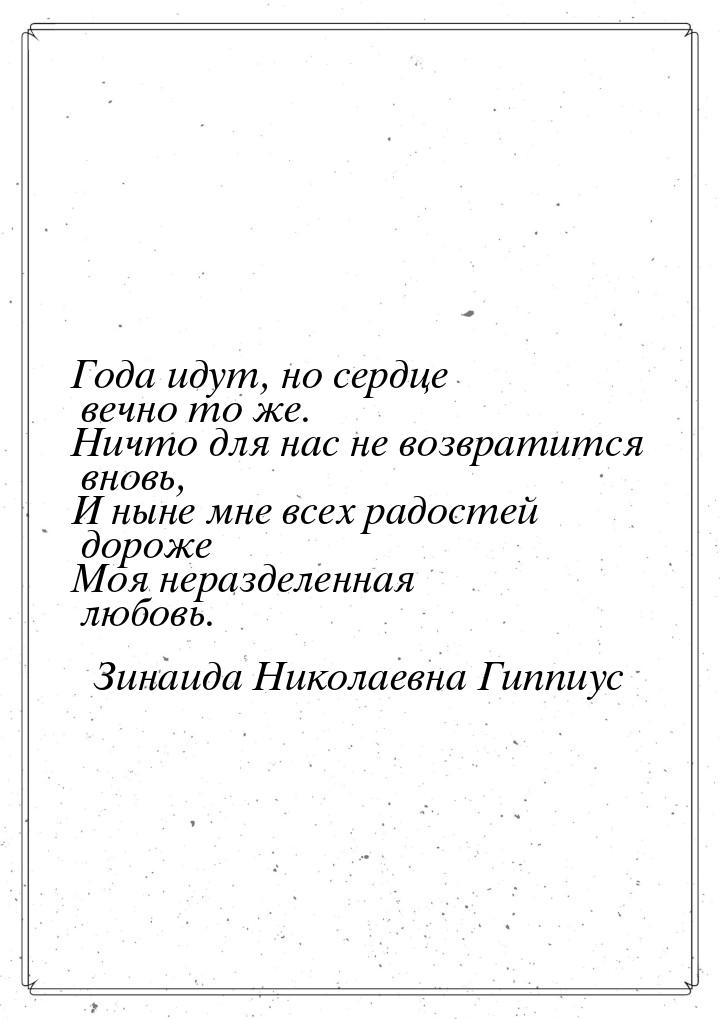 Года идут, но сердце вечно то же. Ничто для нас не возвратится вновь, И ныне мне всех радо