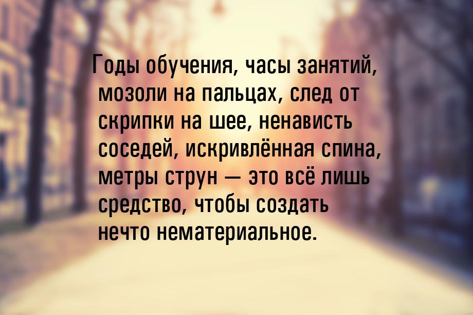 Годы обучения, часы занятий, мозоли на пальцах, след от скрипки на шее, ненависть соседей,