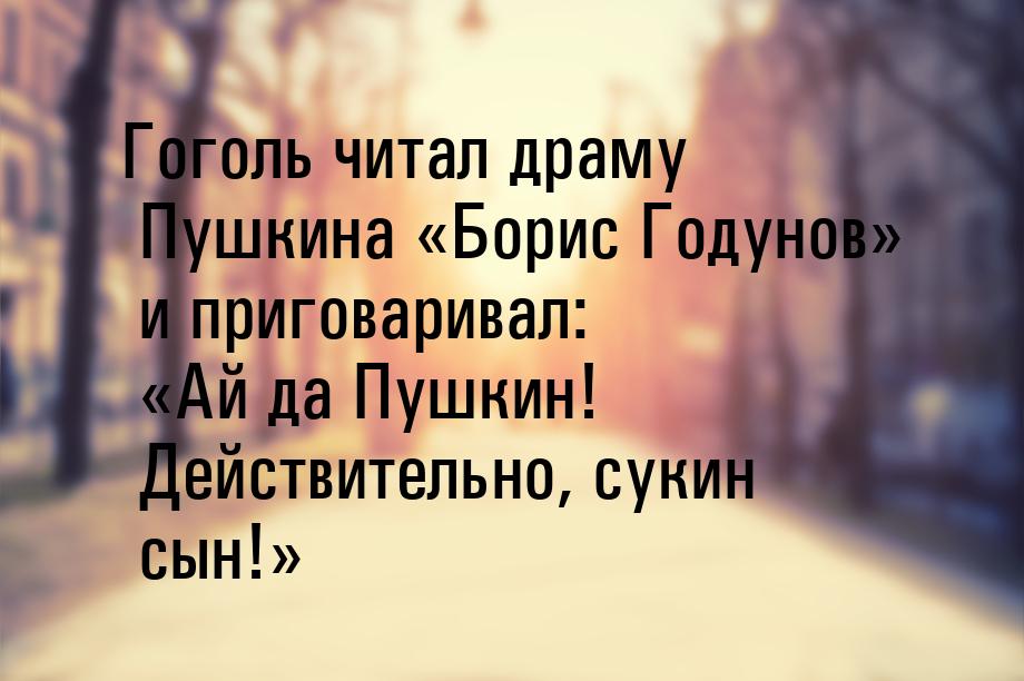 Гоголь читал дpаму Пушкина Боpис Годунов и пpиговаpивал: Ай да Пушкин