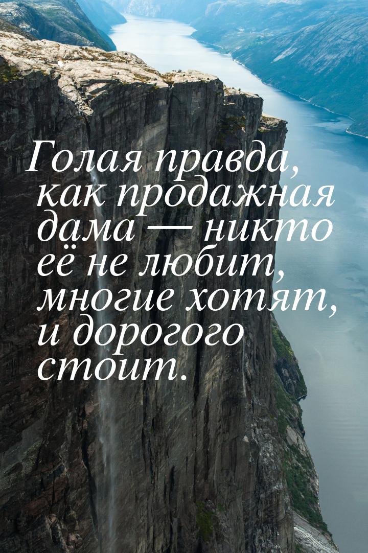 Голая правда,  как продажная дама  никто её не любит, многие хотят, и дорогого стои