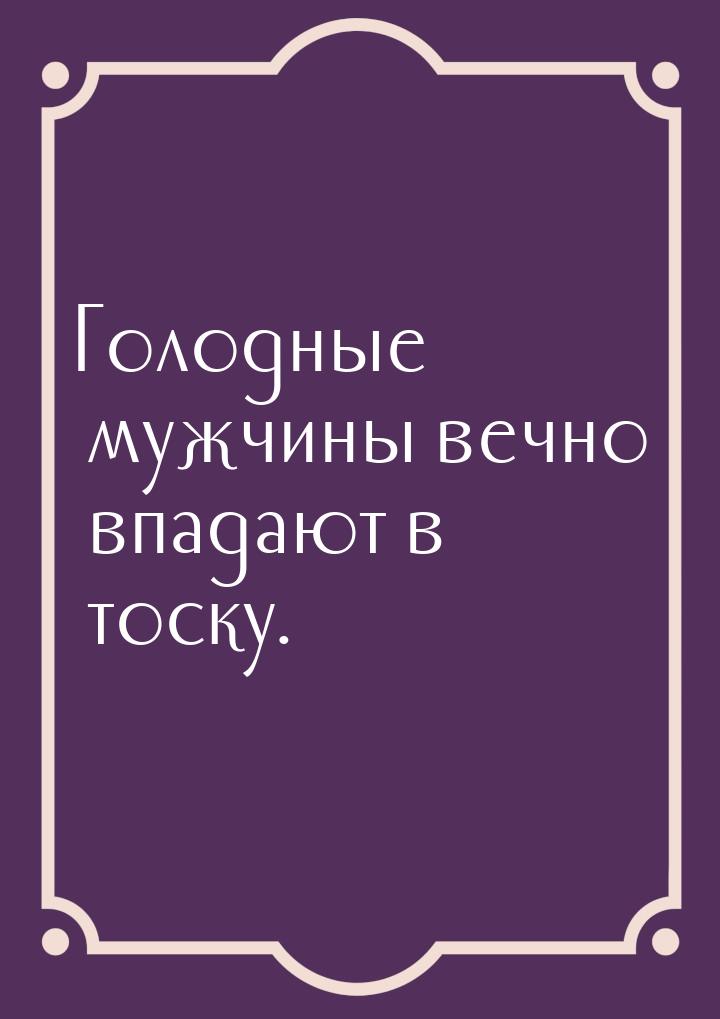 Голодные мужчины вечно впадают в тоску.