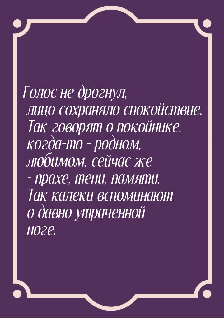 Голос не дрогнул, лицо сохраняло спокойствие. Так говорят о покойнике, когда-то – родном, 