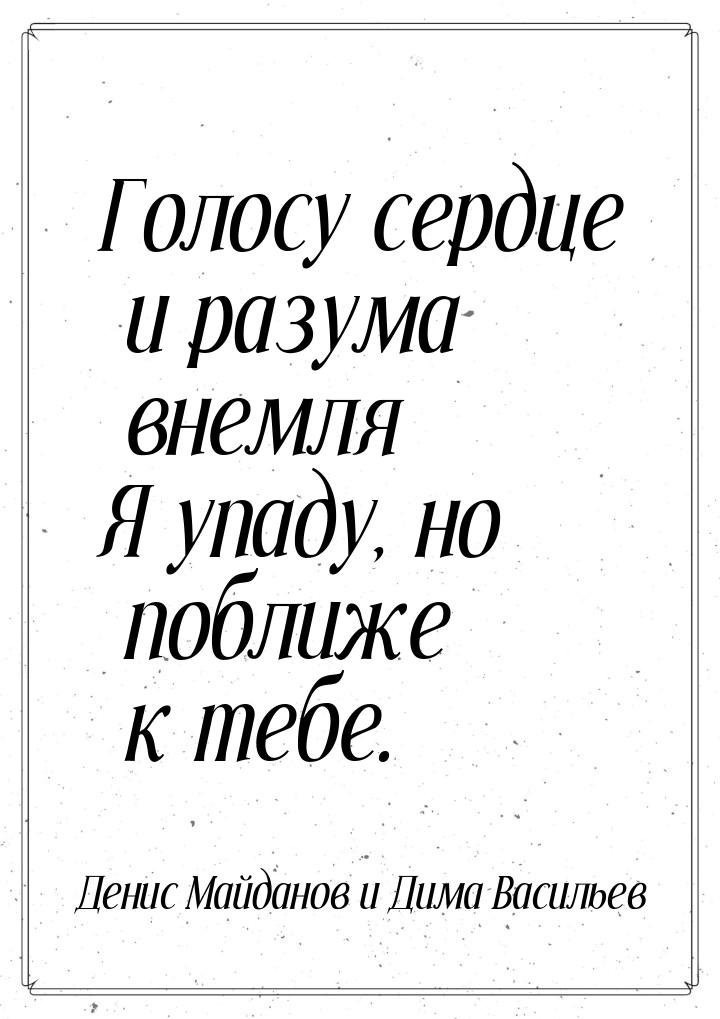 Голосу сердце и разума внемля Я упаду, но поближе к тебе.