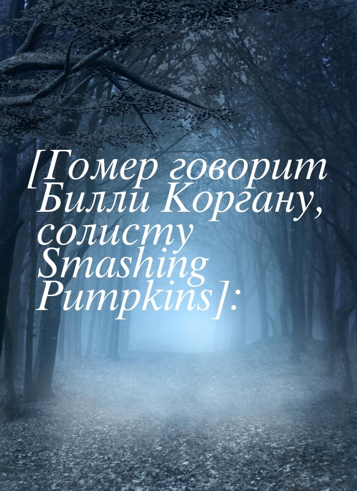 [Гомер говорит Билли Коргану, солисту Smashing Pumpkins]: