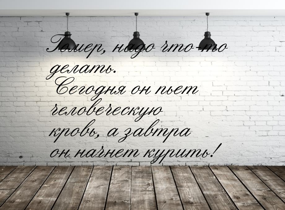 Гомер, надо что-то делать. Сегодня он пьет человеческую кровь, а завтра он начнет курить!