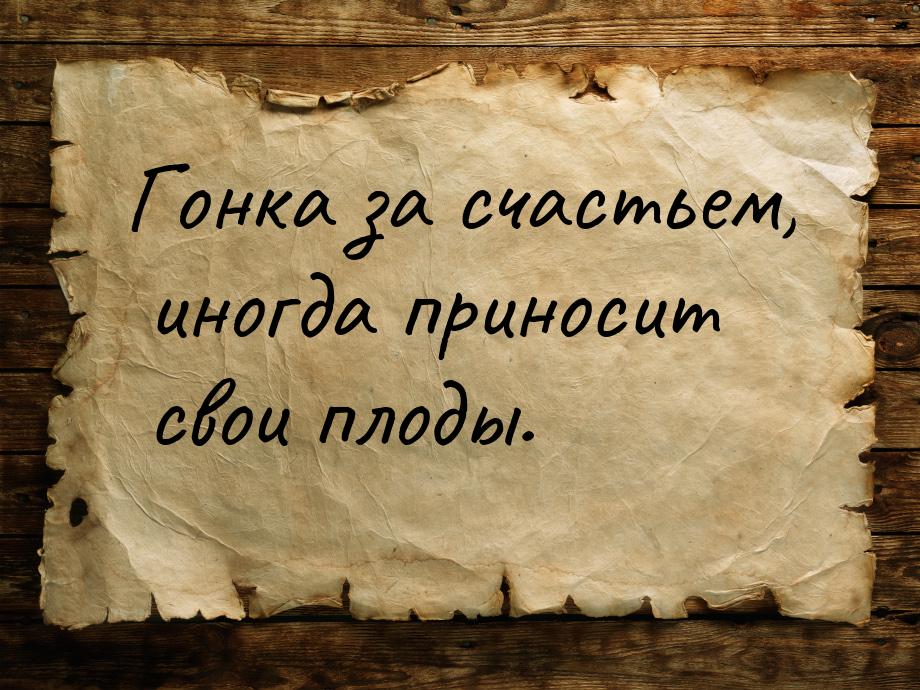 Гонка за счастьем, иногда приносит свои плоды.