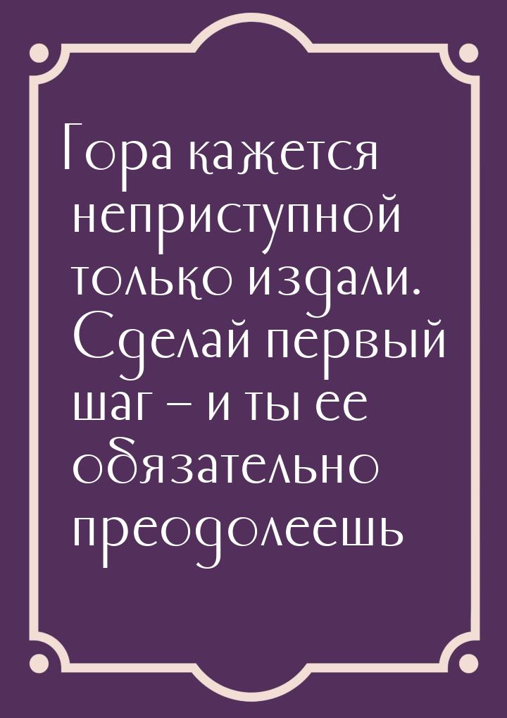 Гора кажется неприступной только издали. Сделай первый шаг – и ты ее обязательно преодолее