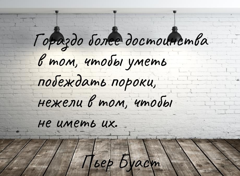 Гораздо более достоинства в том, чтобы уметь побеждать пороки, нежели в том, чтобы не имет