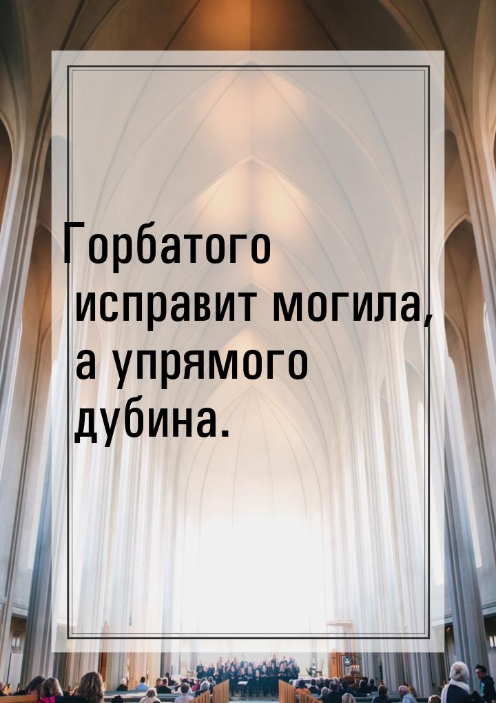 Горбатого исправит могила, а упрямого дубина.