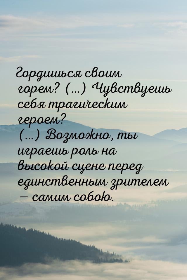 Гордишься своим горем? (…) Чувствуешь себя трагическим героем? (…)  Возможно, ты играешь р