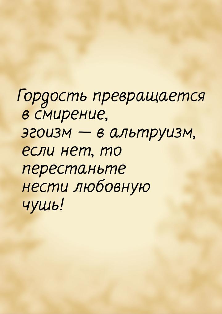 Гордость превращается в смирение, эгоизм  в альтруизм, если нет, то перестаньте нес