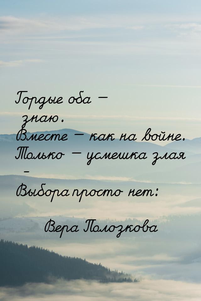 Гордые оба  знаю. Вместе  как на войне. Только  усмешка злая - Выбора